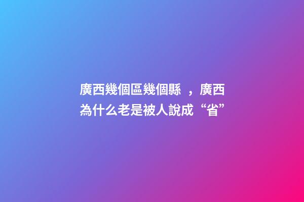 廣西幾個區幾個縣，廣西為什么老是被人說成“省”-第1張-觀點-玄機派